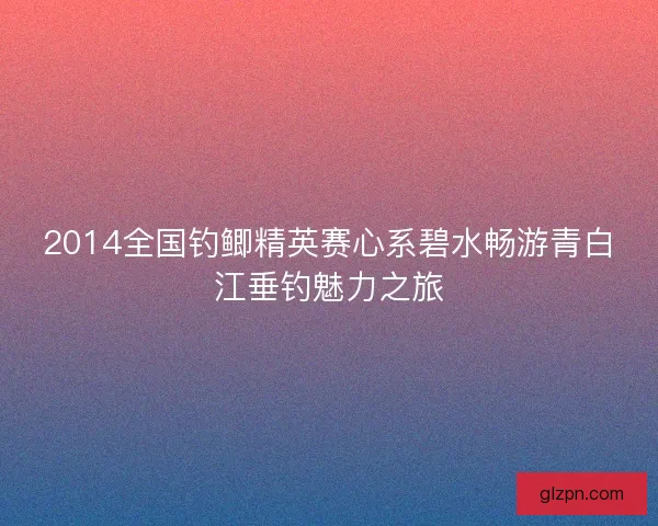 2014全国钓鲫精英赛心系碧水畅游青白江垂钓魅力之旅