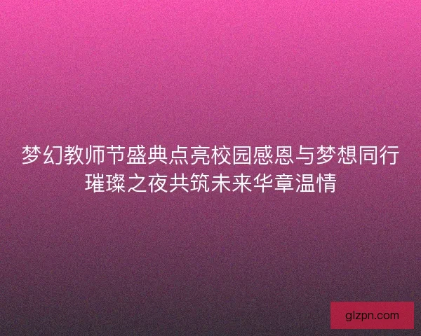 梦幻教师节盛典点亮校园感恩与梦想同行璀璨之夜共筑未来华章温情