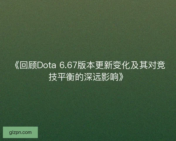 《回顾Dota 6.67版本更新变化及其对竞技平衡的深远影响》