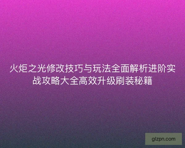 火炬之光修改技巧与玩法全面解析进阶实战攻略大全高效升级刷装秘籍 火炬之光修改技巧与玩法全面解析进阶实战攻略大全高效升级刷装秘籍