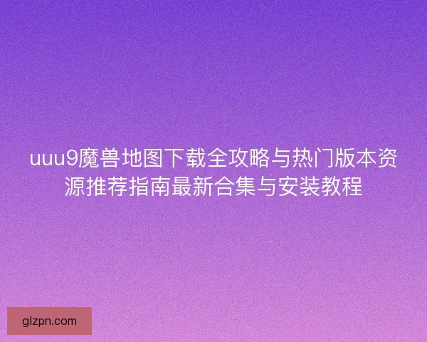 uuu9魔兽地图下载全攻略与热门版本资源推荐指南最新合集与安装教程