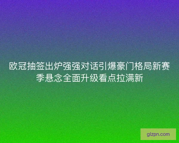 欧冠抽签出炉强强对话引爆豪门格局新赛季悬念全面升级看点拉满新