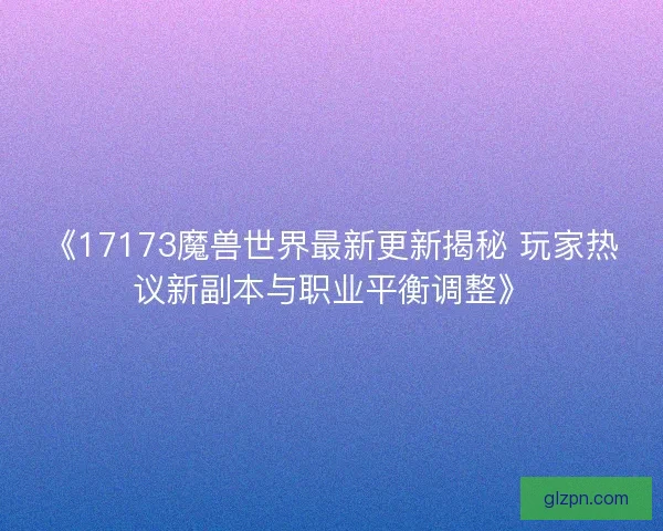 《17173魔兽世界最新更新揭秘 玩家热议新副本与职业平衡调整》