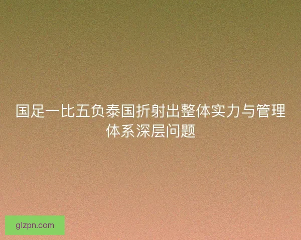 国足一比五负泰国折射出整体实力与管理体系深层问题