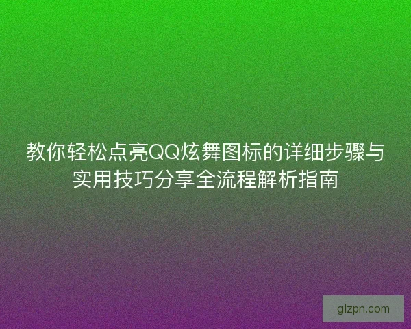 教你轻松点亮QQ炫舞图标的详细步骤与实用技巧分享全流程解析指南
