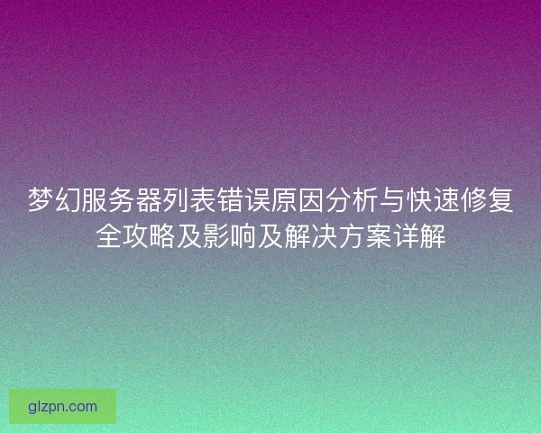梦幻服务器列表错误原因分析与快速修复全攻略及影响及解决方案详解