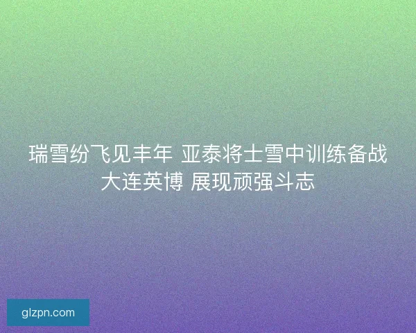 瑞雪纷飞见丰年 亚泰将士雪中训练备战大连英博 展现顽强斗志 瑞雪纷飞见丰年 亚泰将士雪中训练备战大连英博 展现顽强斗志
