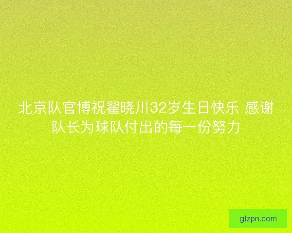 北京队官博祝翟晓川32岁生日快乐 感谢队长为球队付出的每一份努力 北京队官博祝翟晓川32岁生日快乐 感谢队长为球队付出的每一份努力