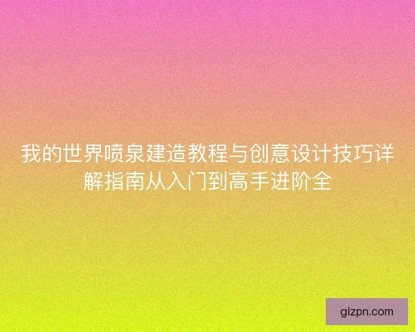 我的世界喷泉建造教程与创意设计技巧详解指南从入门到高手进阶全
