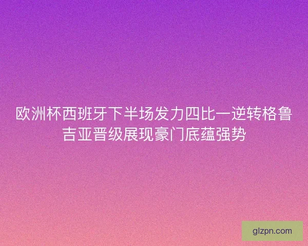 欧洲杯西班牙下半场发力四比一逆转格鲁吉亚晋级展现豪门底蕴强势