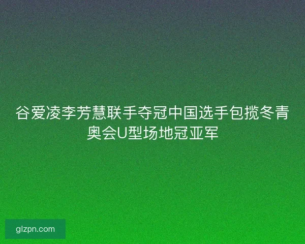 谷爱凌李芳慧联手夺冠中国选手包揽冬青奥会U型场地冠亚军 谷爱凌李芳慧联手夺冠中国选手包揽冬青奥会U型场地冠亚军