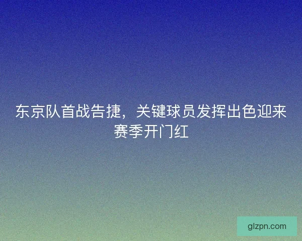 东京队首战告捷,关键球员发挥出色迎来赛季开门红 东京队首战告捷,关键球员发挥出色迎来赛季开门红