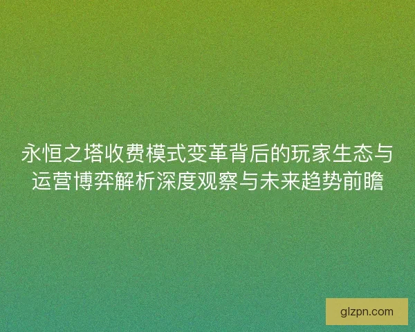 永恒之塔收费模式变革背后的玩家生态与运营博弈解析深度观察与未来趋势前瞻 永恒之塔收费模式变革背后的玩家生态与运营博弈解析深度观察与未来趋势前瞻