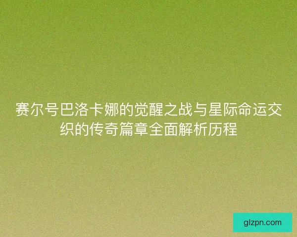 赛尔号巴洛卡娜的觉醒之战与星际命运交织的传奇篇章全面解析历程 赛尔号巴洛卡娜的觉醒之战与星际命运交织的传奇篇章全面解析历程