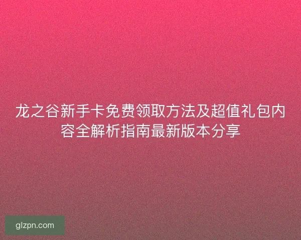 龙之谷新手卡免费领取方法及超值礼包内容全解析指南最新版本分享