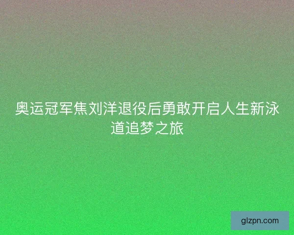 奥运冠军焦刘洋退役后勇敢开启人生新泳道追梦之旅