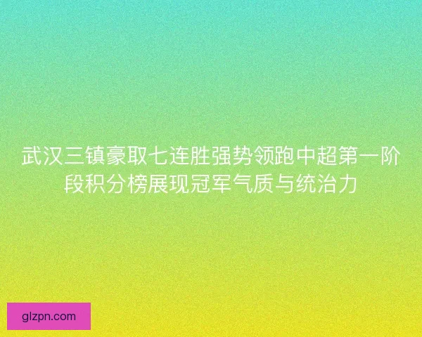 武汉三镇豪取七连胜强势领跑中超第一阶段积分榜展现冠军气质与统治力