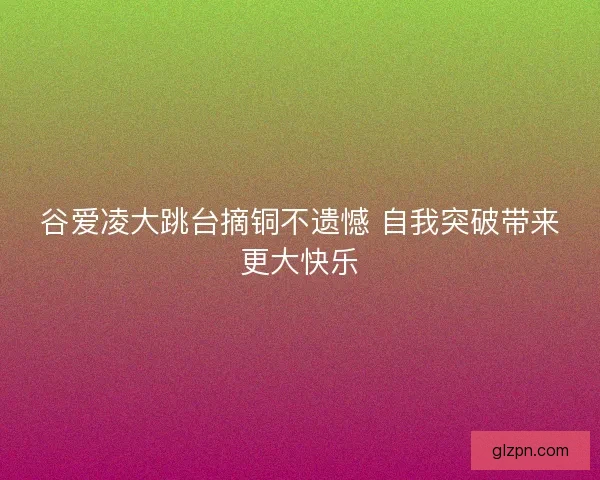 谷爱凌大跳台摘铜不遗憾 自我突破带来更大快乐