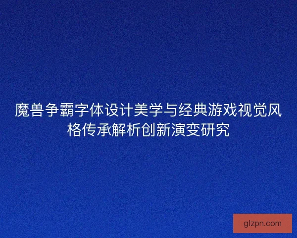魔兽争霸字体设计美学与经典游戏视觉风格传承解析创新演变研究
