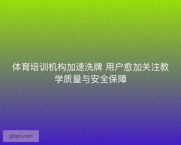 体育培训机构加速洗牌 用户愈加关注教学质量与安全保障