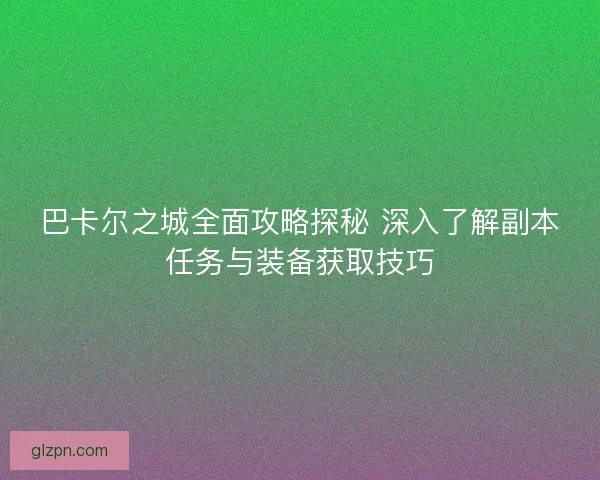 巴卡尔之城全面攻略探秘 深入了解副本任务与装备获取技巧 巴卡尔之城全面攻略探秘 深入了解副本任务与装备获取技巧